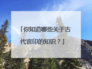 你知道哪些关于古代官印的知识？