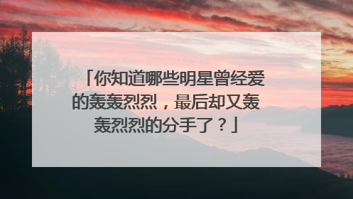 你知道哪些明星曾经爱的轰轰烈烈，最后却又轰轰烈烈的分手了？
