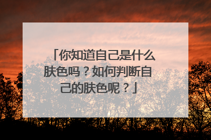 你知道自己是什么肤色吗？如何判断自己的肤色呢？