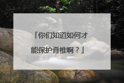 你们知道如何才能保护脊椎啊？