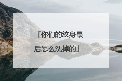 你们的纹身最后怎么洗掉的