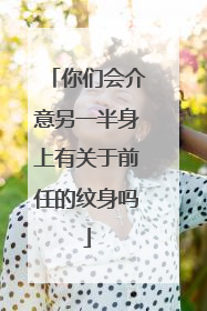 你们会介意另一半身上有关于前任的纹身吗