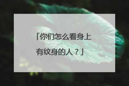 你们怎么看身上有纹身的人？