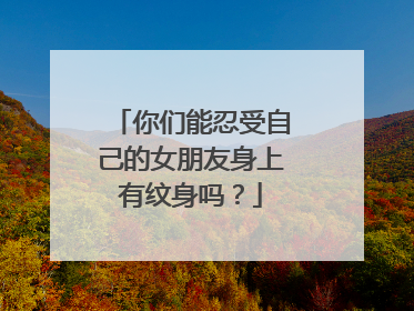 你们能忍受自己的女朋友身上有纹身吗？