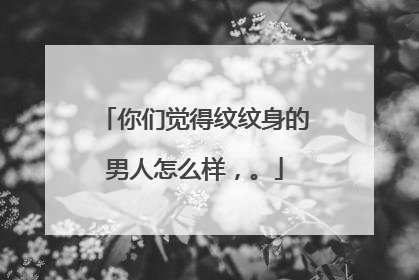 你们觉得纹纹身的男人怎么样，。