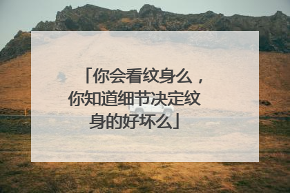 你会看纹身么，你知道细节决定纹身的好坏么