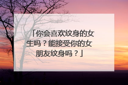 你会喜欢纹身的女生吗？能接受你的女朋友纹身吗？