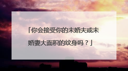 你会接受你的未婚夫或未婚妻大面积的纹身吗？