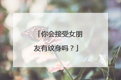 你会接受女朋友有纹身吗？