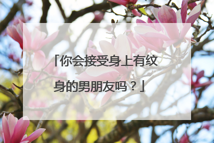 你会接受身上有纹身的男朋友吗?