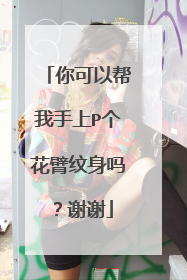你可以帮我手上P个花臂纹身吗？谢谢