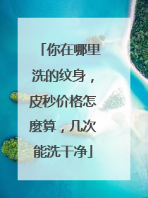 你在哪里洗的纹身，皮秒价格怎麼算，几次能洗干净