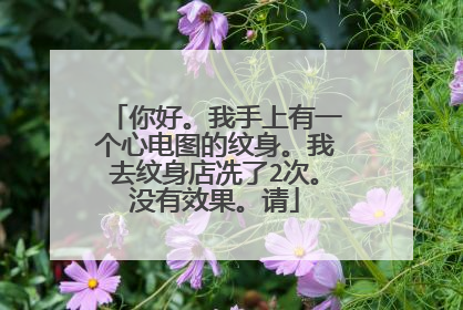 你好。我手上有一个心电图的纹身。我去纹身店冼了2次。没有效果。请