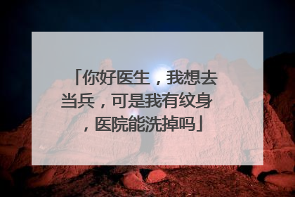 你好医生,我想去当兵,可是我有纹身,医院能洗掉吗
