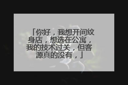 你好，我想开间纹身店，想选在公寓，我的技术过关，但客源真的没有，