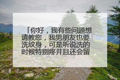 你好，我有些问题想请教您，我男朋友也要洗纹身，可是听说洗的时候特别疼并且还会留疤，是真的吗？