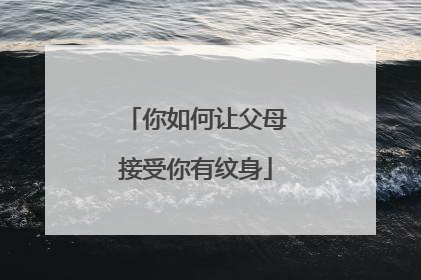 你如何让父母接受你有纹身
