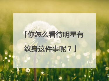 你怎么看待明星有纹身这件事呢?