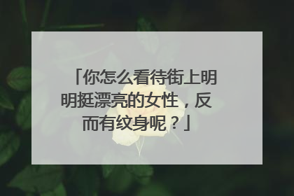 你怎么看待街上明明挺漂亮的女性，反而有纹身呢？