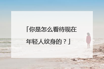 你是怎么看待现在年轻人纹身的？