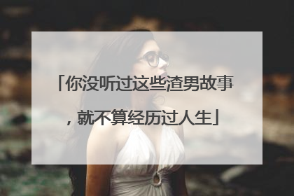 你没听过这些渣男故事，就不算经历过人生