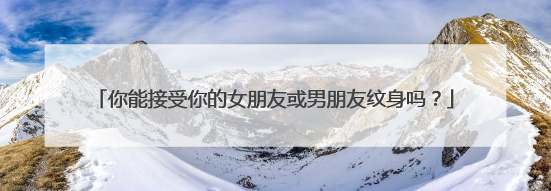 你能接受你的女朋友或男朋友纹身吗?