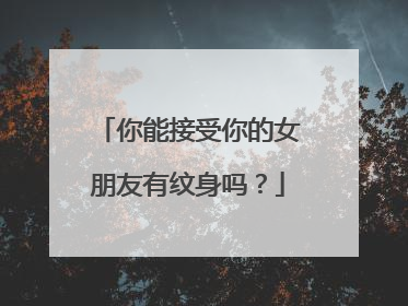 你能接受你的女朋友有纹身吗？