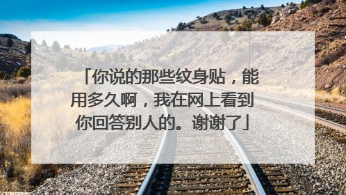 你说的那些纹身贴，能用多久啊，我在网上看到你回答别人的。谢谢了