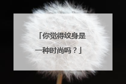 你觉得纹身是一种时尚吗？