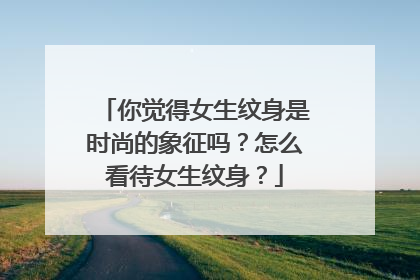 你觉得女生纹身是时尚的象征吗?怎么看待女生纹身?