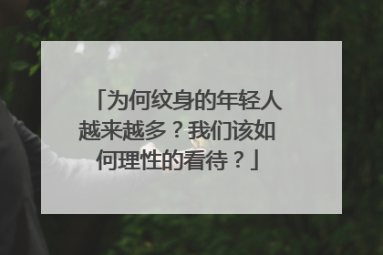 为何纹身的年轻人越来越多？我们该如何理性的看待？