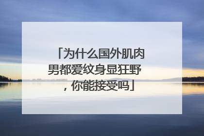 为什么国外肌肉男都爱纹身显狂野，你能接受吗