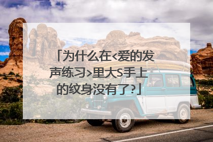 为什么在<爱的发声练习>里大S手上的纹身没有了?