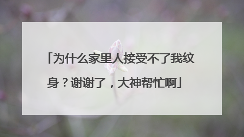 为什么家里人接受不了我纹身？谢谢了，大神帮忙啊