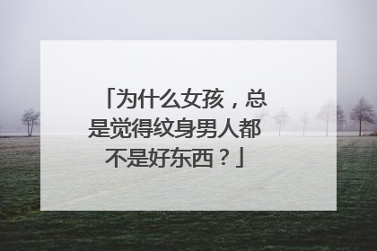 为什么女孩，总是觉得纹身男人都不是好东西？