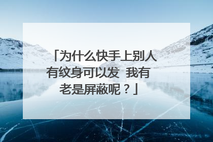 为什么快手上别人有纹身可以发 我有老是屏蔽呢?