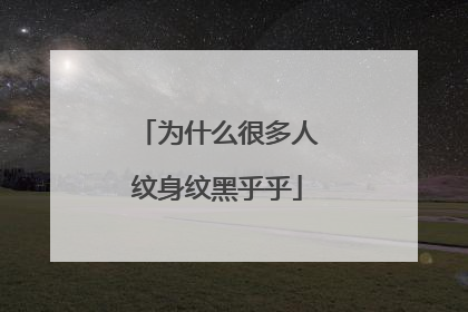 为什么很多人纹身纹黑乎乎