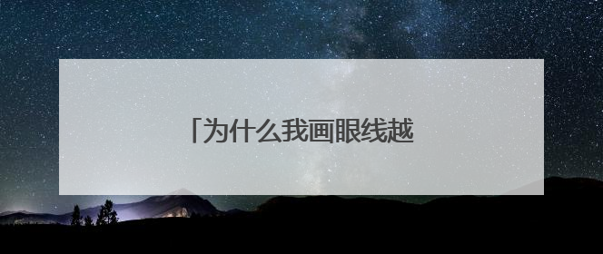 为什么我画眼线越画眼睛越小??