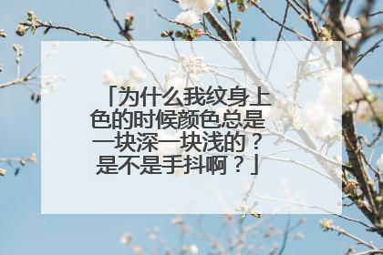为什么我纹身上色的时候颜色总是一块深一块浅的?是不是手抖啊?