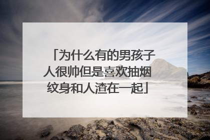 为什么有的男孩子人很帅但是喜欢抽烟纹身和人渣在一起
