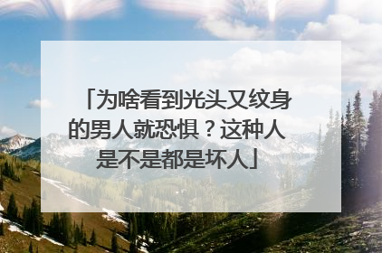 为啥看到光头又纹身的男人就恐惧？这种人是不是都是坏人