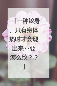 一种纹身、只有身体热时才会现出来··要怎么纹？？