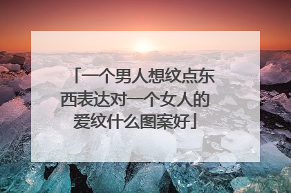 一个男人想纹点东西表达对一个女人的爱纹什么图案好
