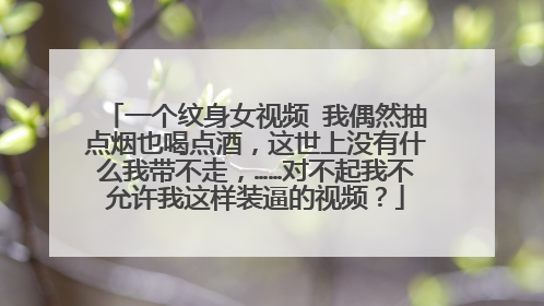 一个纹身女视频 我偶然抽点烟也喝点酒，这世上没有什么我带不走，……对不起我不允许我这样装逼的视频？