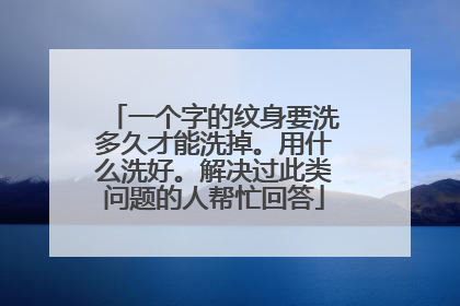 一个字的纹身要洗多久才能洗掉。用什么洗好。解决过此类问题的人帮忙回答