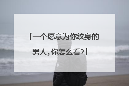 一个愿意为你纹身的男人,你怎么看?