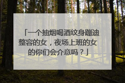 一个抽烟喝酒纹身蹦迪整容的女，夜场上班的女的你们会介意吗？