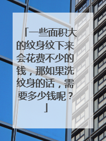 一些面积大的纹身纹下来会花费不少的钱,那如果洗纹身的话,需要多少钱呢?