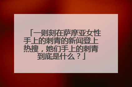 一则刻在萨摩亚女性手上的刺青的新闻登上热搜，她们手上的刺青到底是什么？