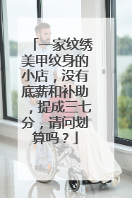 一家纹绣美甲纹身的小店,没有底薪和补助,提成三七分,请问划算吗?